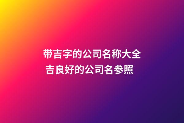 带吉字的公司名称大全 吉良好的公司名参照-第1张-公司起名-玄机派